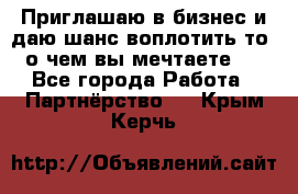 Приглашаю в бизнес и даю шанс воплотить то, о чем вы мечтаете!  - Все города Работа » Партнёрство   . Крым,Керчь